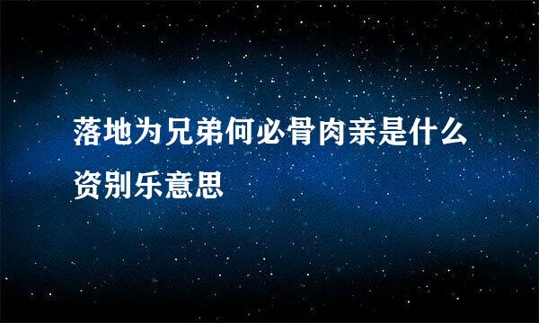 落地为兄弟何必骨肉亲是什么资别乐意思