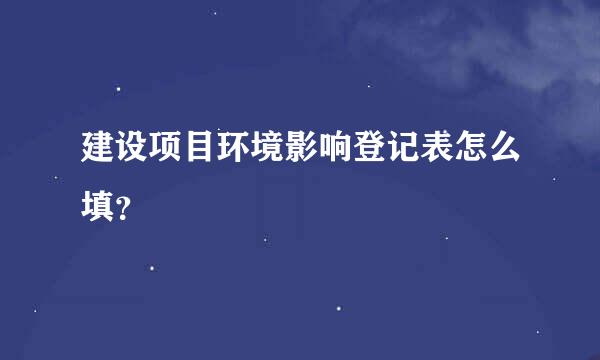 建设项目环境影响登记表怎么填？