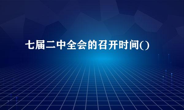 七届二中全会的召开时间()