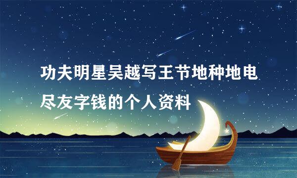 功夫明星吴越写王节地种地电尽友字钱的个人资料