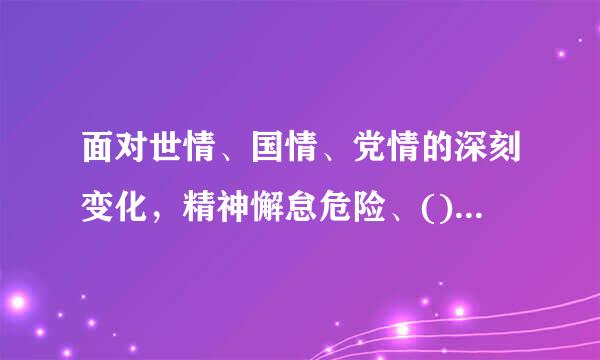 面对世情、国情、党情的深刻变化，精神懈怠危险、()、()、()更加尖锐地摆在全党面前。