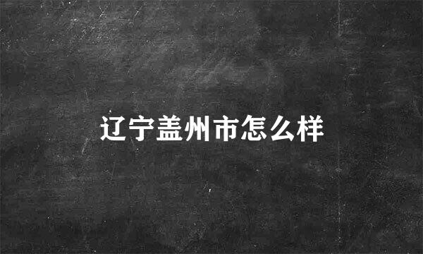 辽宁盖州市怎么样