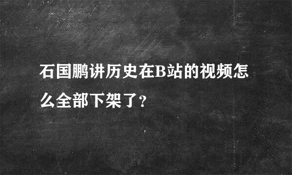 石国鹏讲历史在B站的视频怎么全部下架了？