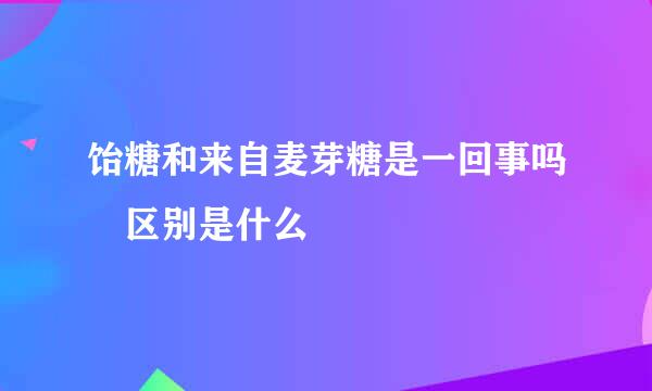 饴糖和来自麦芽糖是一回事吗 区别是什么
