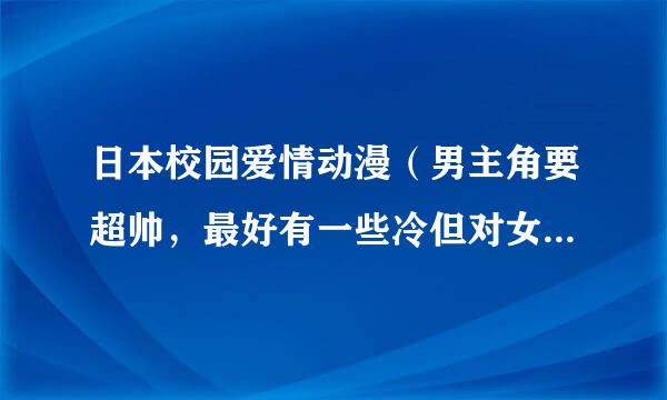 日本校园爱情动漫（男主角要超帅，最好有一些冷但对女主角很好；女主角一定要很漂亮，起码配得上男主角）