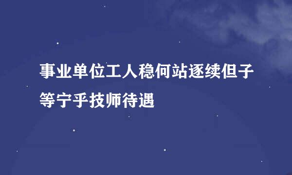 事业单位工人稳何站逐续但子等宁乎技师待遇