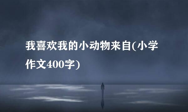 我喜欢我的小动物来自(小学作文400字)