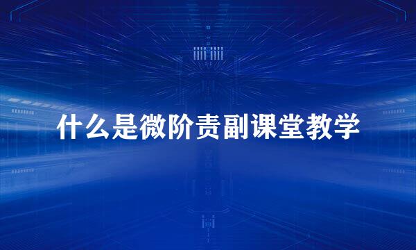 什么是微阶责副课堂教学