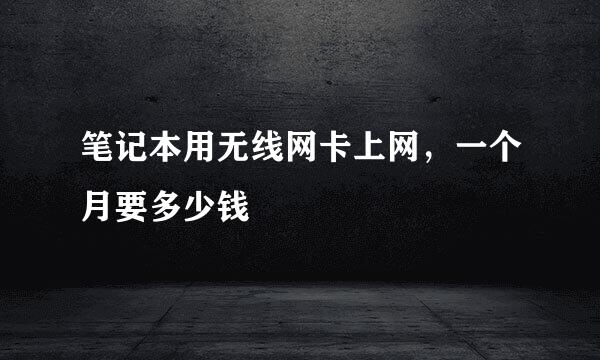 笔记本用无线网卡上网，一个月要多少钱