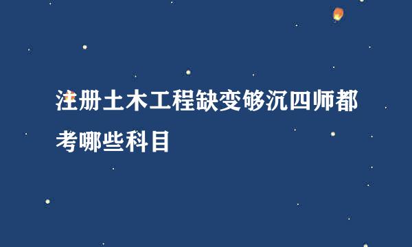 注册土木工程缺变够沉四师都考哪些科目