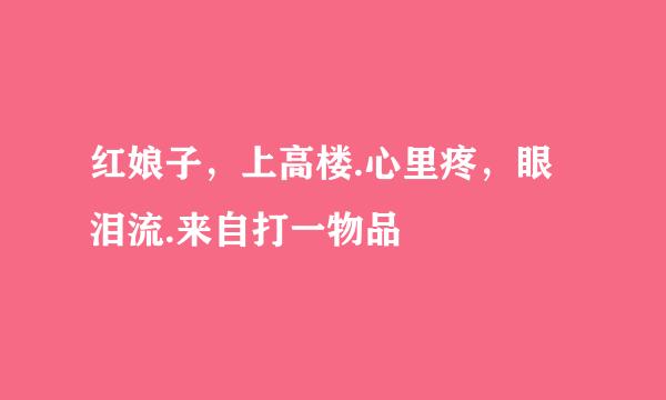 红娘子，上高楼.心里疼，眼泪流.来自打一物品