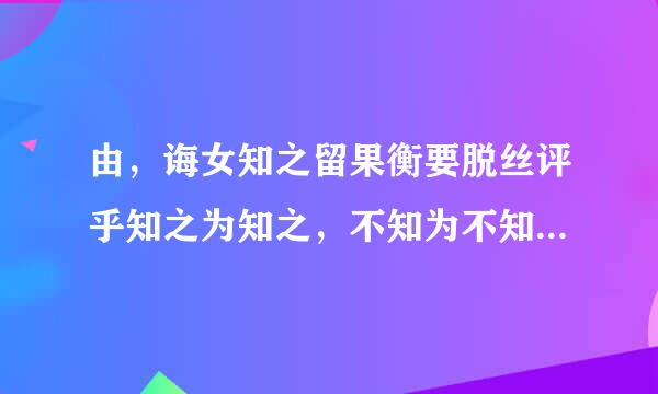 由，诲女知之留果衡要脱丝评乎知之为知之，不知为不知是知也的是什么意思