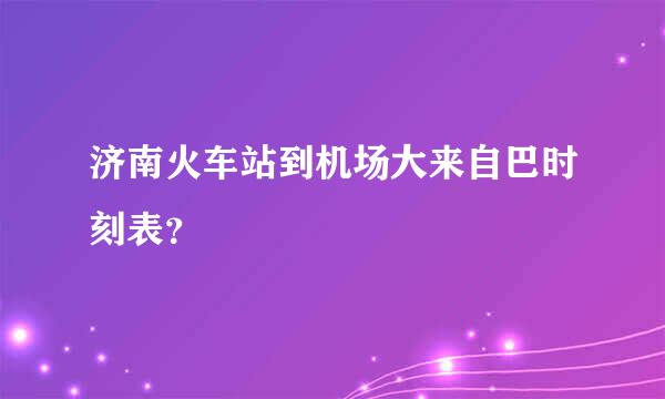 济南火车站到机场大来自巴时刻表？