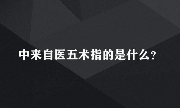 中来自医五术指的是什么？