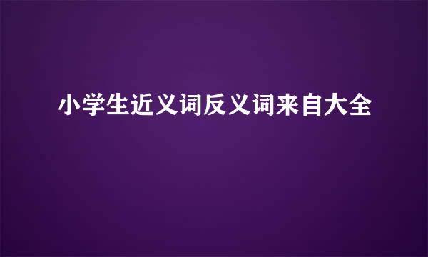 小学生近义词反义词来自大全