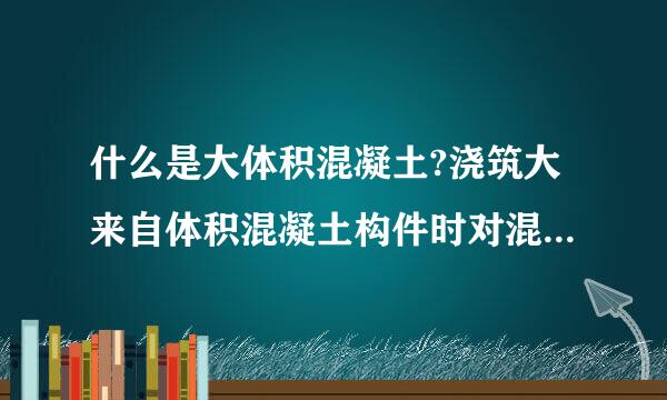 什么是大体积混凝土?浇筑大来自体积混凝土构件时对混360问答凝土有何要求?