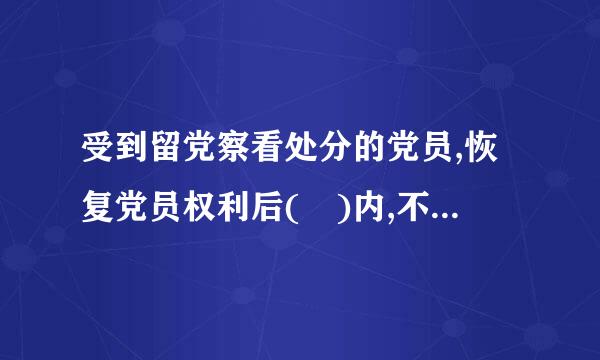 受到留党察看处分的党员,恢复党员权利后( )内,不得在党内担任和向党外组织推荐担任与其原任职务相当或者高于其原任职务的职...