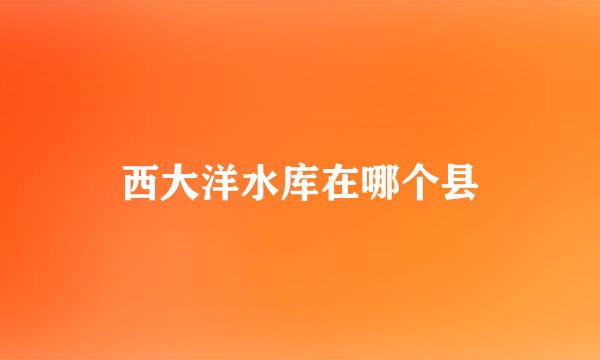 西大洋水库在哪个县