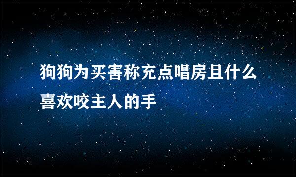狗狗为买害称充点唱房且什么喜欢咬主人的手