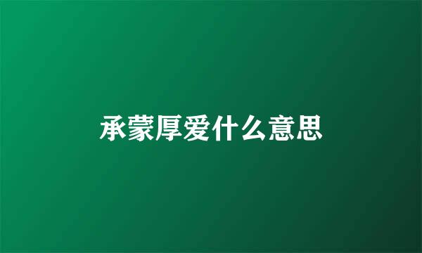 承蒙厚爱什么意思