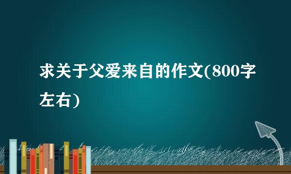 求关于父爱来自的作文(800字左右)