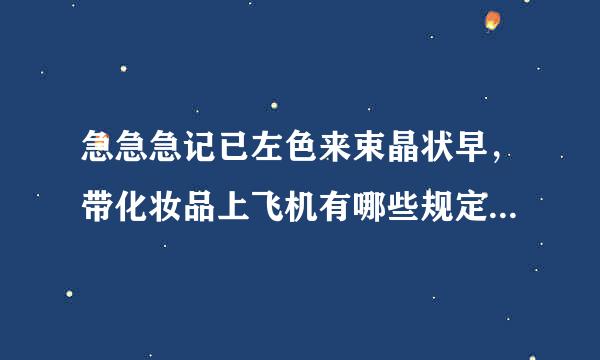 急急急记已左色来束晶状早，带化妆品上飞机有哪些规定，求说明，本人第一次坐飞机