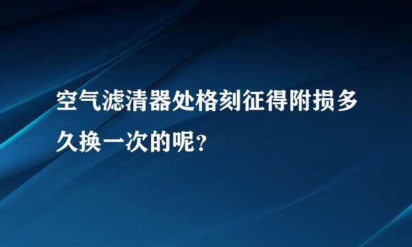 空气滤清器处格刻征得附损多久换一次的呢？