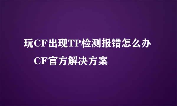 玩CF出现TP检测报错怎么办 CF官方解决方案