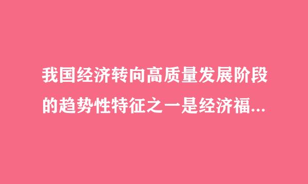 我国经济转向高质量发展阶段的趋势性特征之一是经济福祉由（）。