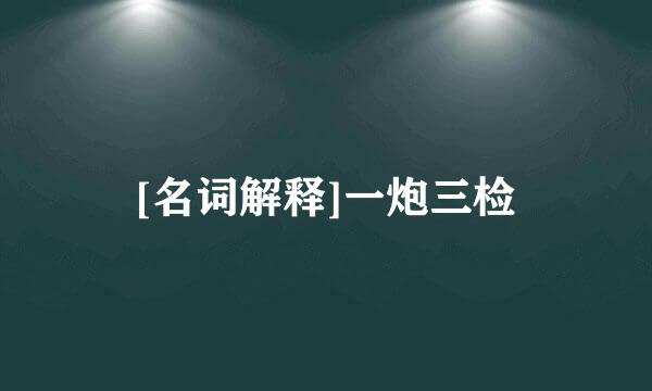 [名词解释]一炮三检
