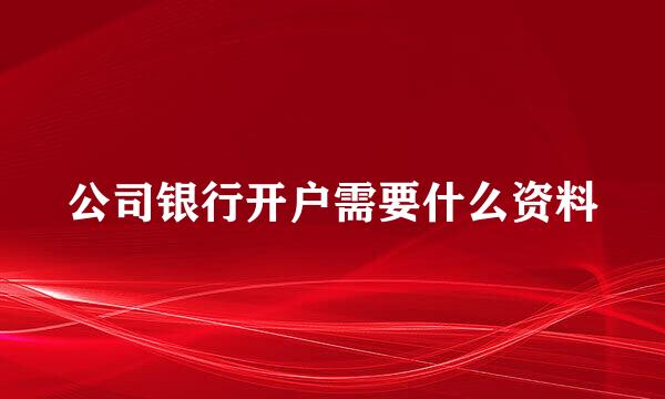 公司银行开户需要什么资料