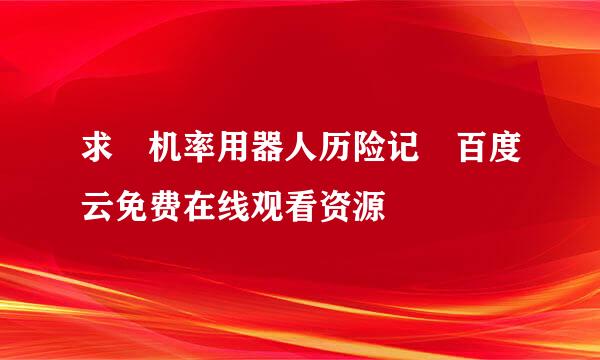 求 机率用器人历险记 百度云免费在线观看资源