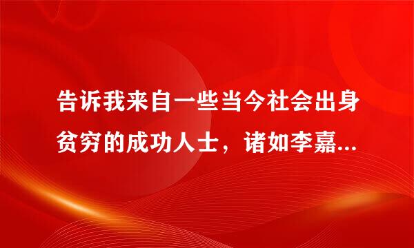 告诉我来自一些当今社会出身贫穷的成功人士，诸如李嘉诚、乔布斯这类的，谢了！