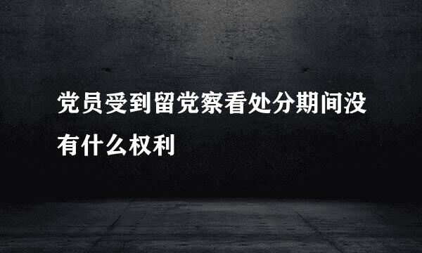 党员受到留党察看处分期间没有什么权利