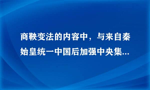 商鞅变法的内容中，与来自秦始皇统一中国后加强中央集权措施相似的是[ ]