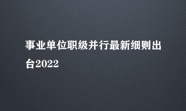事业单位职级并行最新细则出台2022