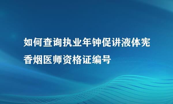 如何查询执业年钟促讲液体宪香烟医师资格证编号
