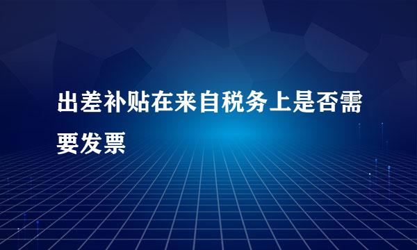 出差补贴在来自税务上是否需要发票