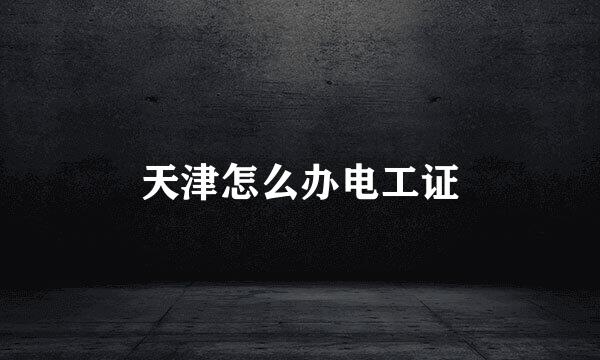 天津怎么办电工证
