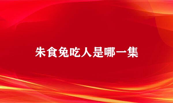 朱食兔吃人是哪一集
