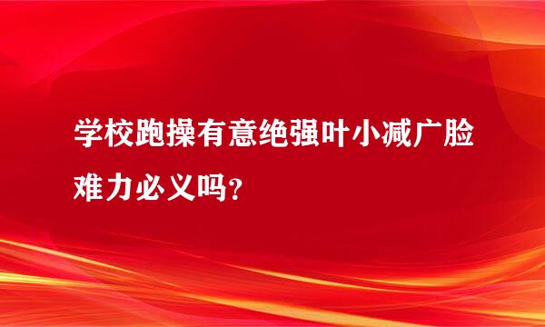 学校跑操有意绝强叶小减广脸难力必义吗？