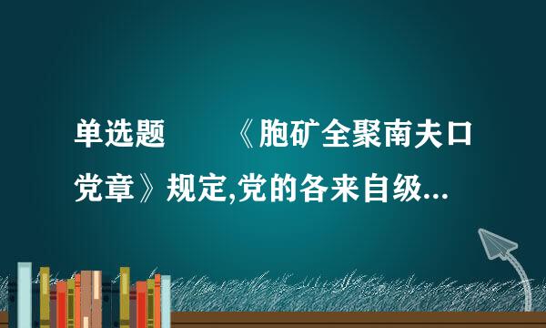 单选题  《胞矿全聚南夫口党章》规定,党的各来自级委员会向()代表大会负责并报告工作。