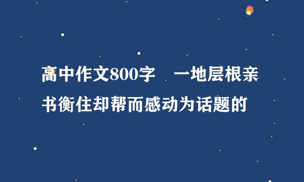 高中作文800字 一地层根亲书衡住却帮而感动为话题的