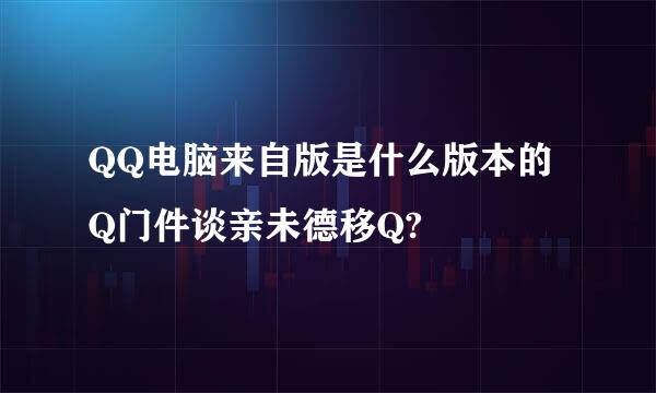 QQ电脑来自版是什么版本的Q门件谈亲未德移Q?