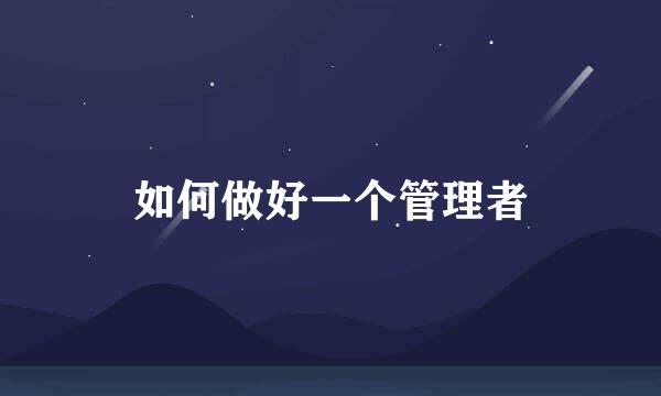 如何做好一个管理者