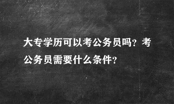大专学历可以考公务员吗？考公务员需要什么条件？