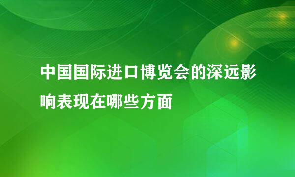 中国国际进口博览会的深远影响表现在哪些方面