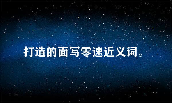 打造的面写零速近义词。