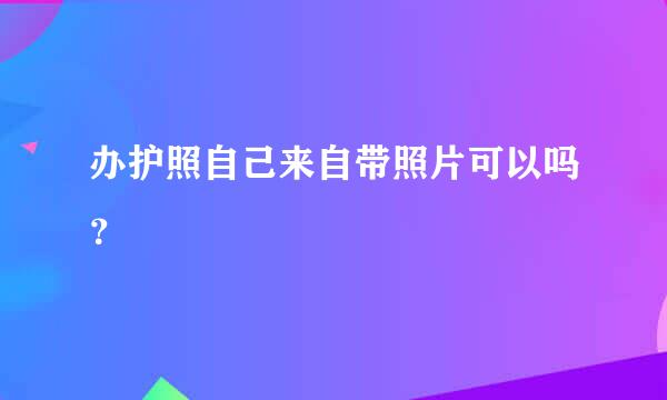 办护照自己来自带照片可以吗？