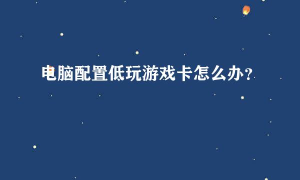 电脑配置低玩游戏卡怎么办？